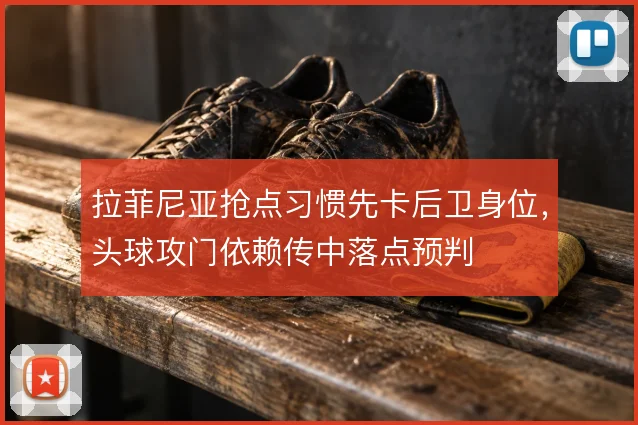拉菲尼亚抢点习惯先卡后卫身位，头球攻门依赖传中落点预判