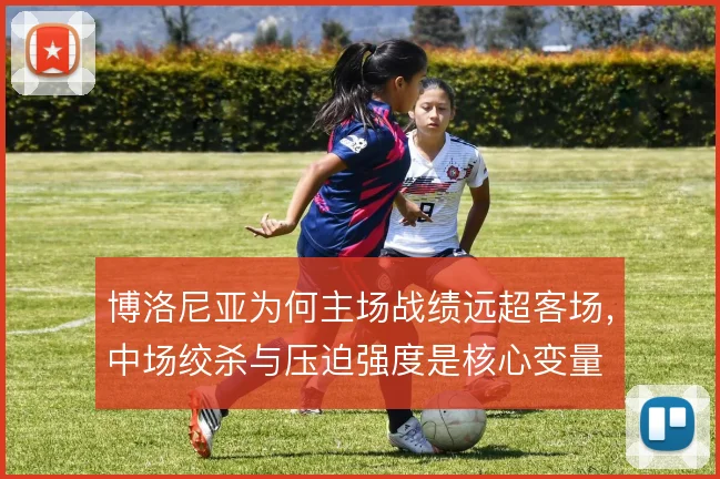 博洛尼亚为何主场战绩远超客场，中场绞杀与压迫强度是核心变量