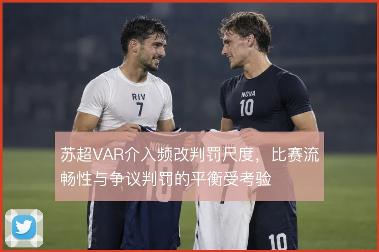 苏超VAR介入频改判罚尺度，比赛流畅性与争议判罚的平衡受考验