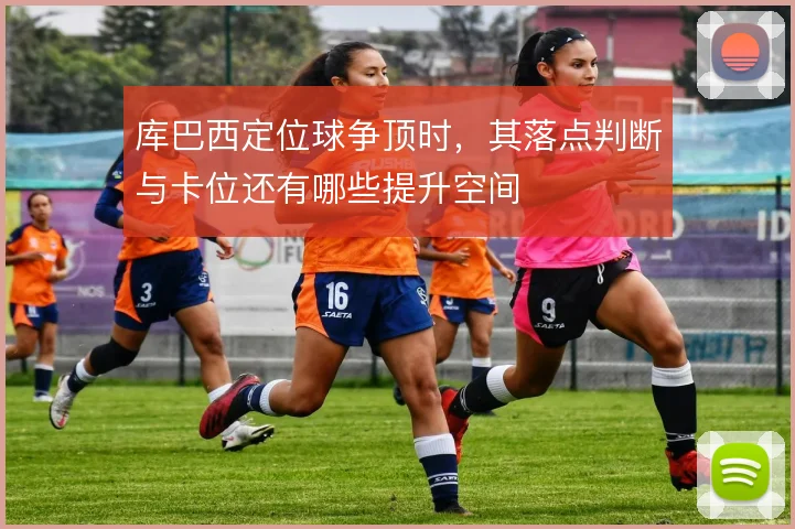 库巴西定位球争顶时,其落点判断与卡位还有哪些提升空间