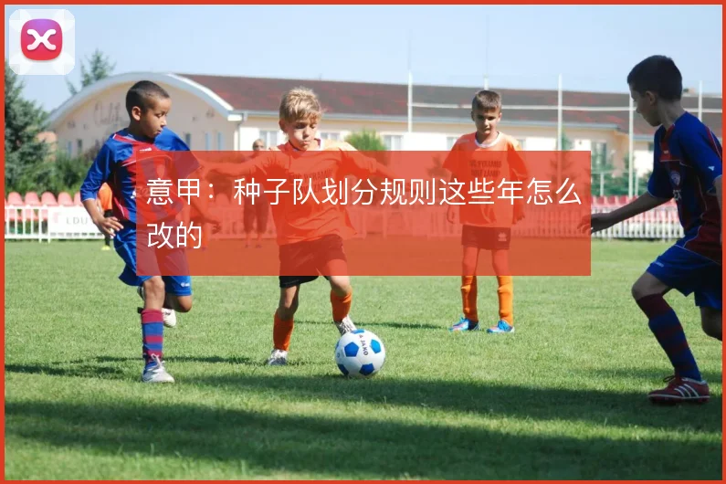 意甲：种子队划分规则这些年怎么改的