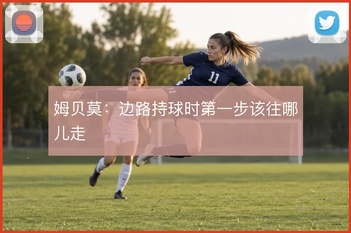 姆贝莫:边路持球时第一步该往哪儿走