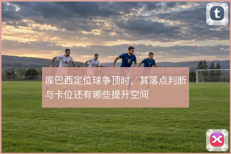 库巴西定位球争顶时,其落点判断与卡位还有哪些提升空间