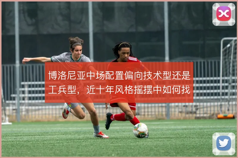 博洛尼亚中场配置偏向技术型还是工兵型，近十年风格摇摆中如何找到平衡