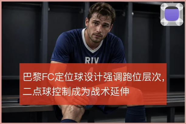 巴黎FC定位球设计强调跑位层次，二点球控制成为战术延伸