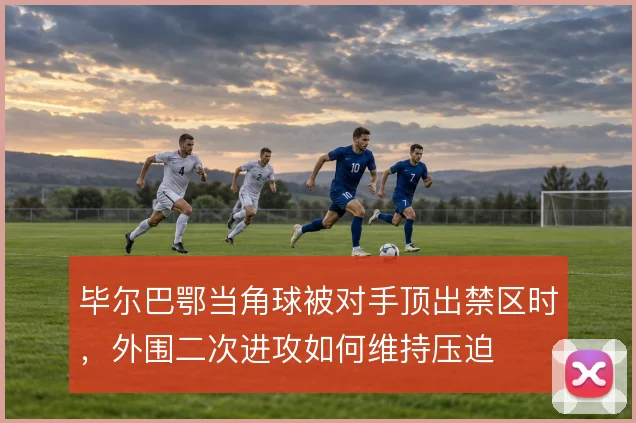 毕尔巴鄂当角球被对手顶出禁区时，外围二次进攻如何维持压迫