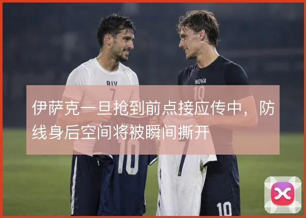 伊萨克一旦抢到前点接应传中，防线身后空间将被瞬间撕开