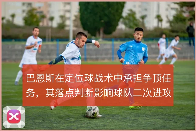 巴恩斯在定位球战术中承担争顶任务，其落点判断影响球队二次进攻效率