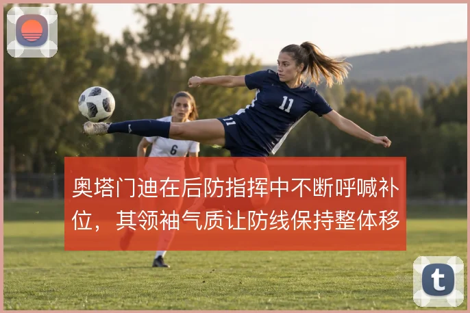 奥塔门迪在后防指挥中不断呼喊补位，其领袖气质让防线保持整体移动