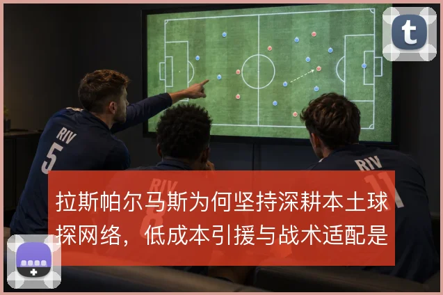 拉斯帕尔马斯为何坚持深耕本土球探网络，低成本引援与战术适配是生存根基