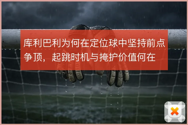 库利巴利为何在定位球中坚持前点争顶，起跳时机与掩护价值何在