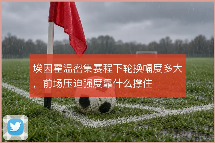 埃因霍温密集赛程下轮换幅度多大,前场压迫强度靠什么撑住