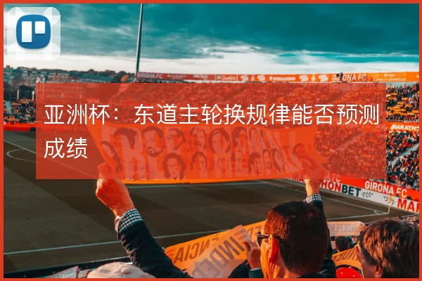 亚洲杯：东道主轮换规律能否预测成绩