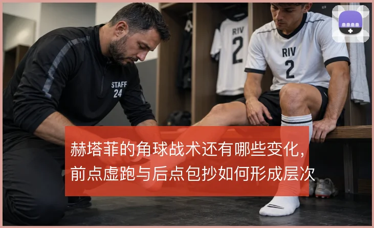 赫塔菲的角球战术还有哪些变化，前点虚跑与后点包抄如何形成层次