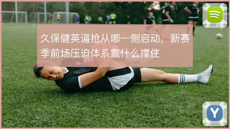 久保健英逼抢从哪一侧启动，新赛季前场压迫体系靠什么撑住