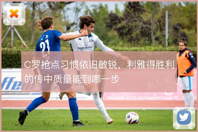 C罗抢点习惯依旧敏锐，利雅得胜利的传中质量能到哪一步