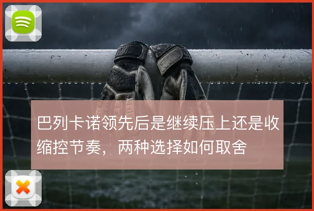 巴列卡诺领先后是继续压上还是收缩控节奏,两种选择如何取舍