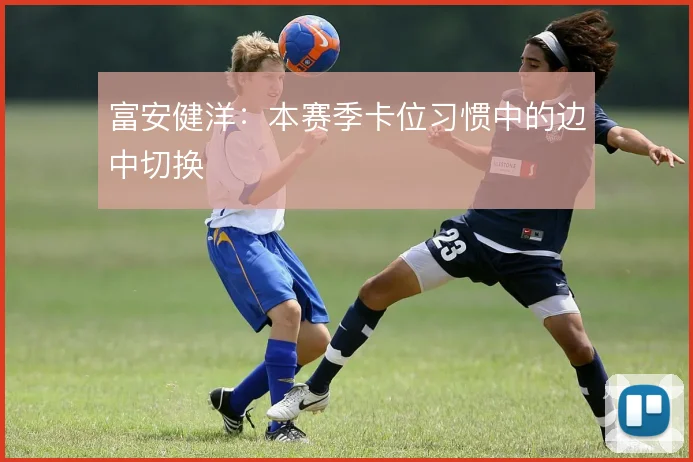 富安健洋：本赛季卡位习惯中的边中切换
