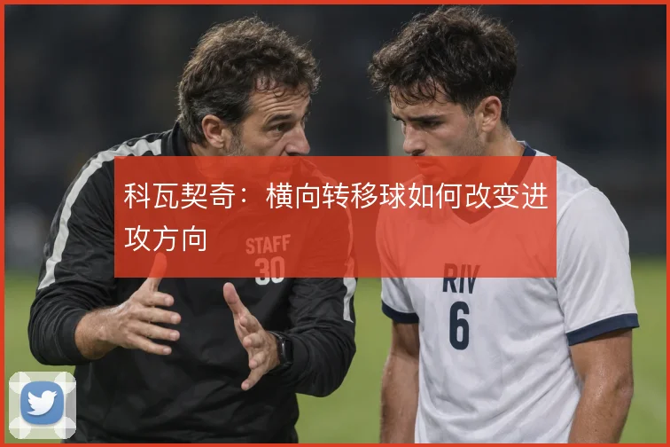 科瓦契奇：横向转移球如何改变进攻方向
