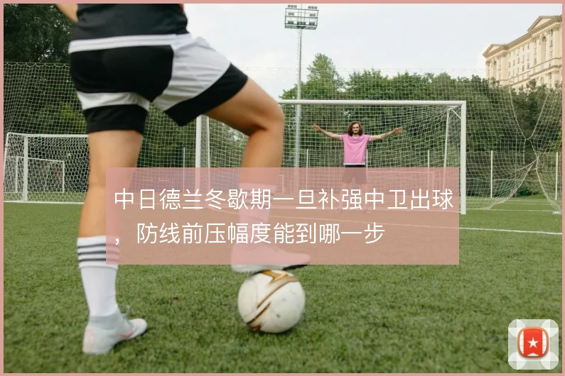 中日德兰冬歇期一旦补强中卫出球,防线前压幅度能到哪一步