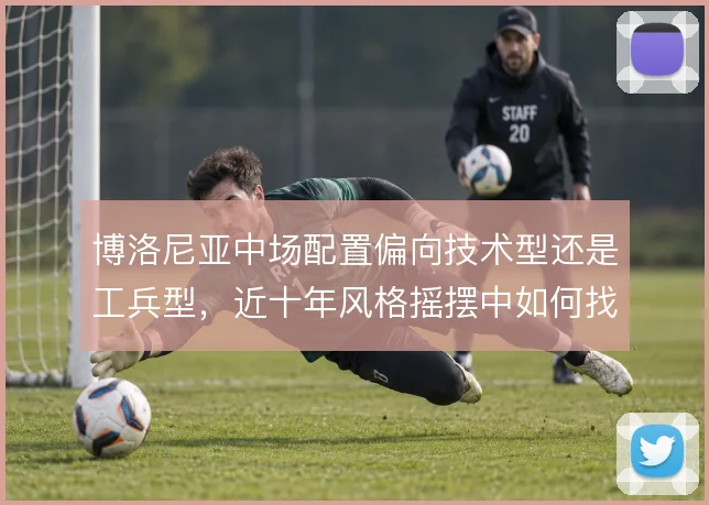 博洛尼亚中场配置偏向技术型还是工兵型，近十年风格摇摆中如何找到平衡