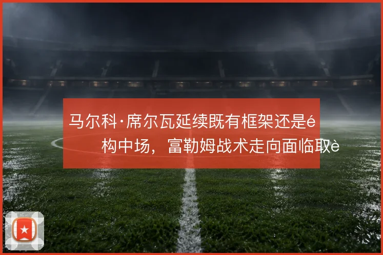 马尔科·席尔瓦延续既有框架还是重构中场，富勒姆战术走向面临取舍