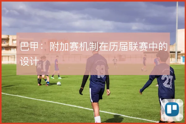 巴甲:附加赛机制在历届联赛中的设计