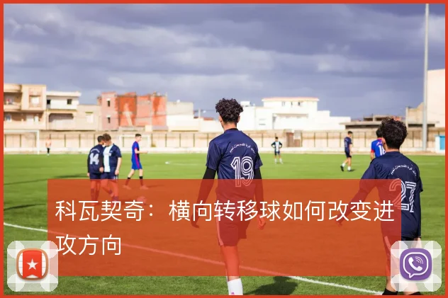 科瓦契奇：横向转移球如何改变进攻方向