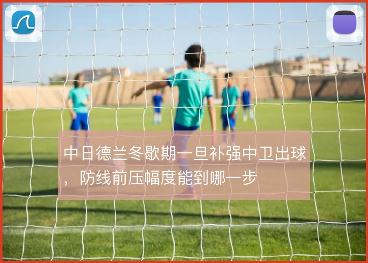 中日德兰冬歇期一旦补强中卫出球,防线前压幅度能到哪一步