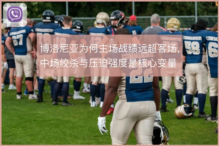 博洛尼亚为何主场战绩远超客场，中场绞杀与压迫强度是核心变量