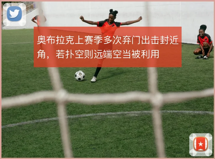 奥布拉克上赛季多次弃门出击封近角，若扑空则远端空当被利用