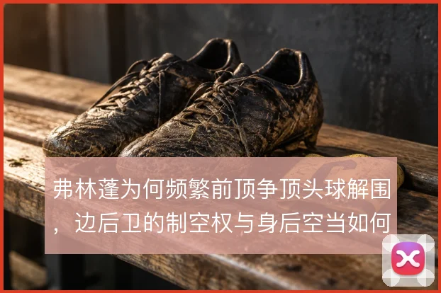 弗林蓬为何频繁前顶争顶头球解围，边后卫的制空权与身后空当如何权衡