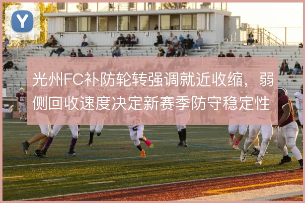 光州FC补防轮转强调就近收缩，弱侧回收速度决定新赛季防守稳定性