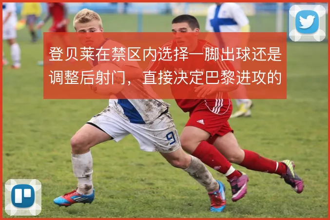 登贝莱在禁区内选择一脚出球还是调整后射门，直接决定巴黎进攻的终结效率