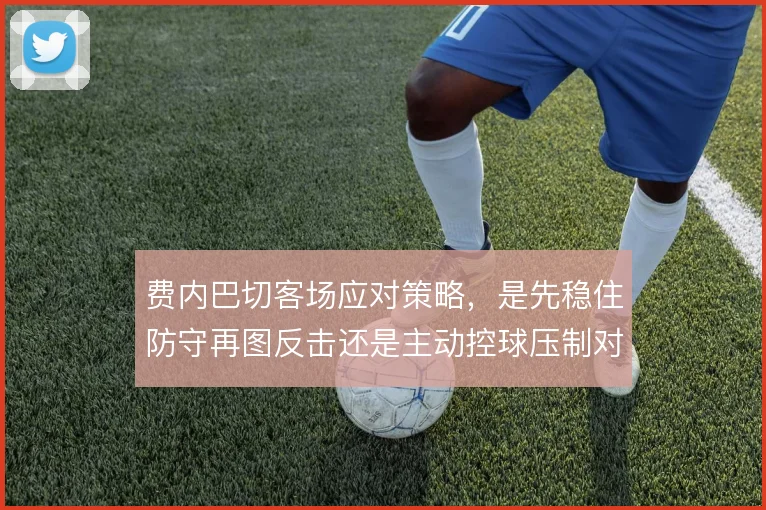 费内巴切客场应对策略，是先稳住防守再图反击还是主动控球压制对手