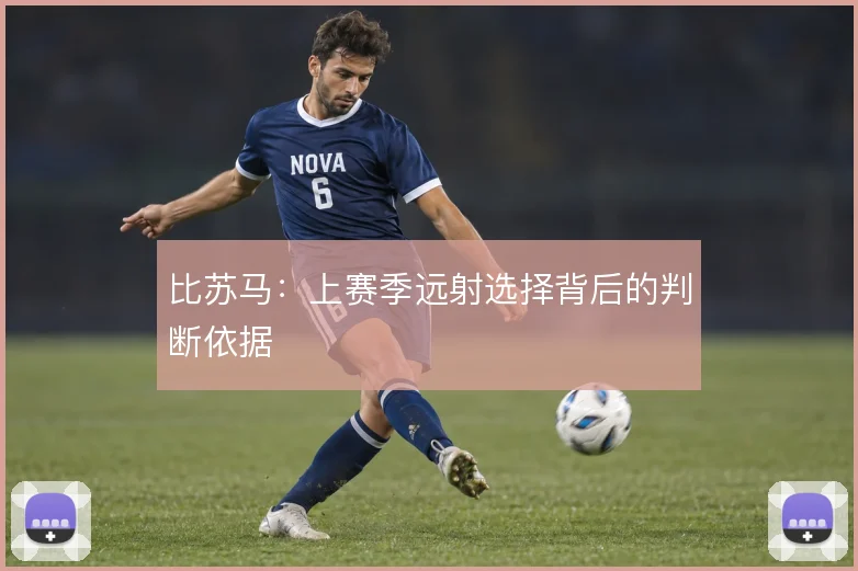 比苏马：上赛季远射选择背后的判断依据