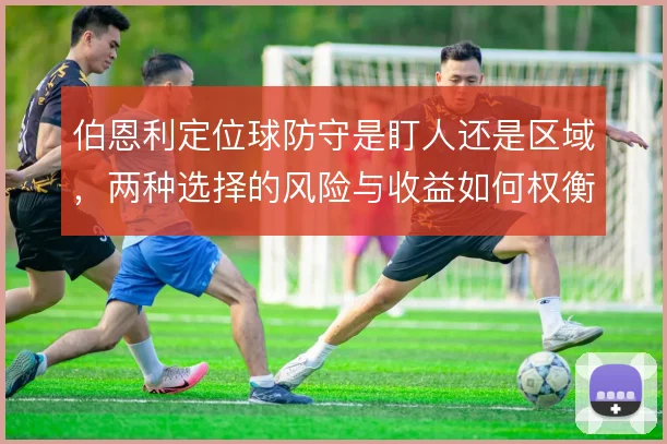 伯恩利定位球防守是盯人还是区域，两种选择的风险与收益如何权衡