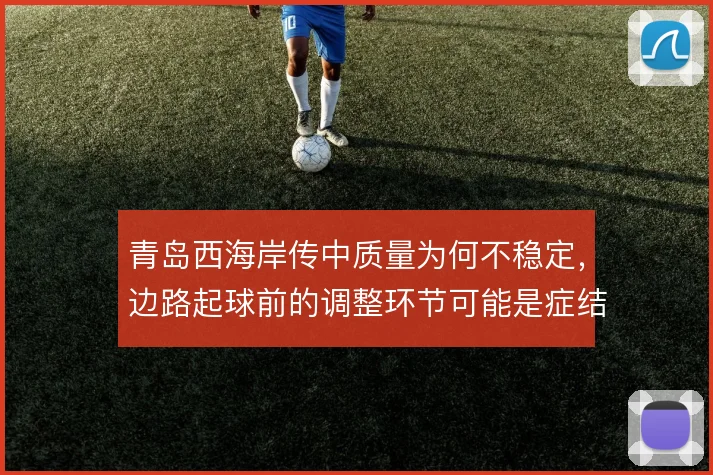 青岛西海岸传中质量为何不稳定，边路起球前的调整环节可能是症结所在