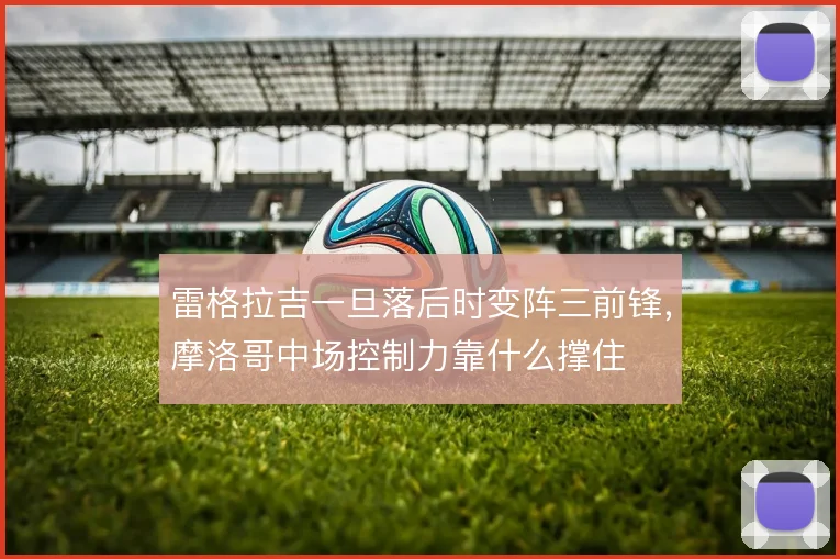 雷格拉吉一旦落后时变阵三前锋，摩洛哥中场控制力靠什么撑住