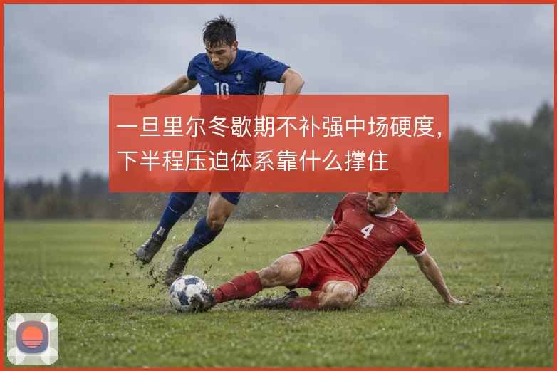 一旦里尔冬歇期不补强中场硬度，下半程压迫体系靠什么撑住