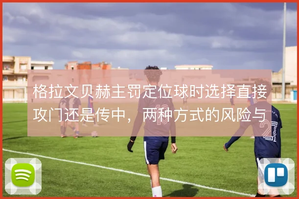 格拉文贝赫主罚定位球时选择直接攻门还是传中，两种方式的风险与收益