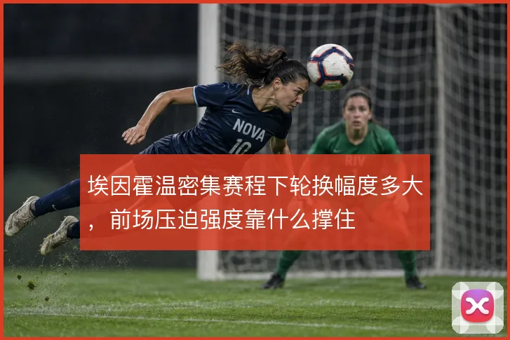 埃因霍温密集赛程下轮换幅度多大,前场压迫强度靠什么撑住