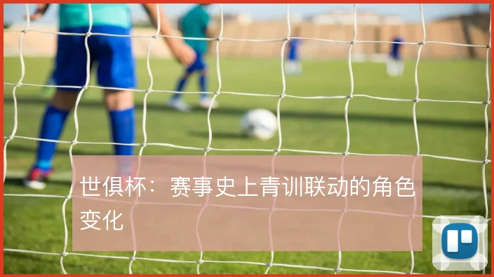 世俱杯：赛事史上青训联动的角色变化