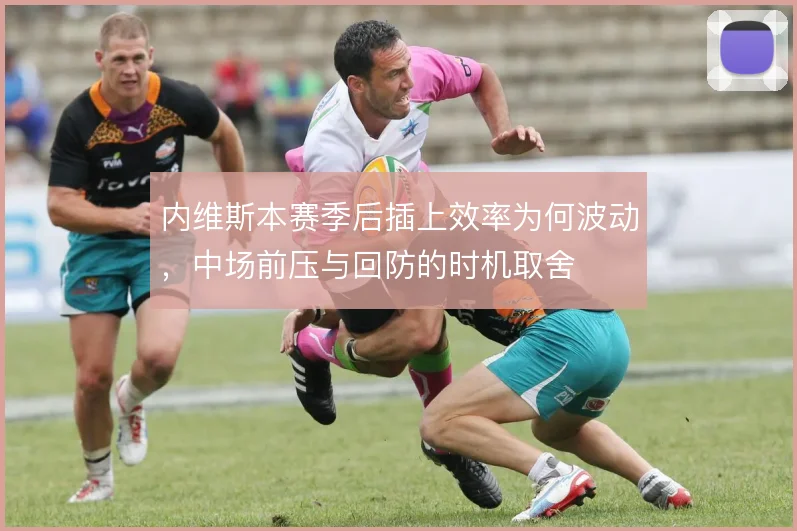 内维斯本赛季后插上效率为何波动，中场前压与回防的时机取舍