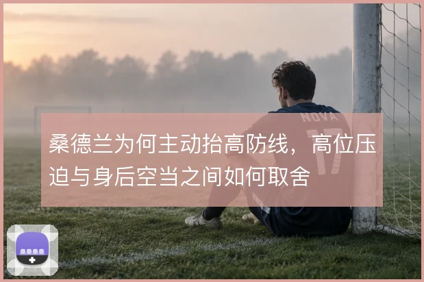 桑德兰为何主动抬高防线,高位压迫与身后空当之间如何取舍