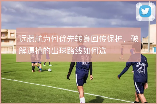 远藤航为何优先转身回传保护，破解逼抢的出球路线如何选