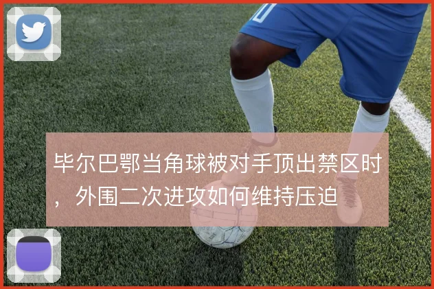 毕尔巴鄂当角球被对手顶出禁区时，外围二次进攻如何维持压迫