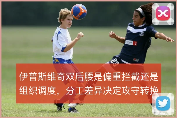 伊普斯维奇双后腰是偏重拦截还是组织调度，分工差异决定攻守转换效率