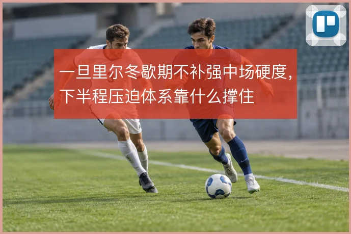 一旦里尔冬歇期不补强中场硬度，下半程压迫体系靠什么撑住