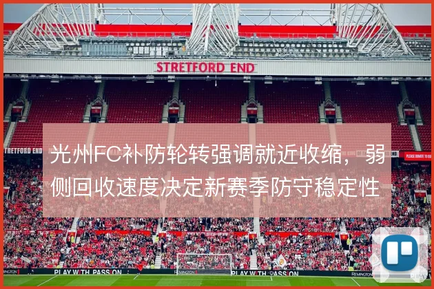 光州FC补防轮转强调就近收缩，弱侧回收速度决定新赛季防守稳定性